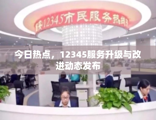 今日热点，12345服务升级与改进动态发布