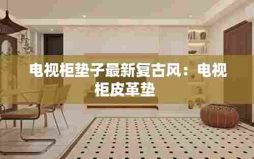 电视柜垫子最新复古风:电视柜皮革垫