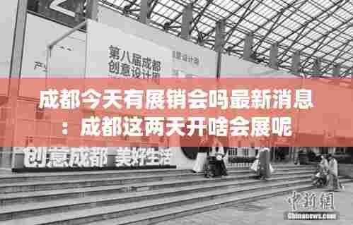 成都今天有展销会吗最新消息:成都这两天开啥会展呢