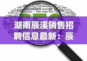 湖南辰溪销售招聘信息最新：辰溪县城哪里要招工 