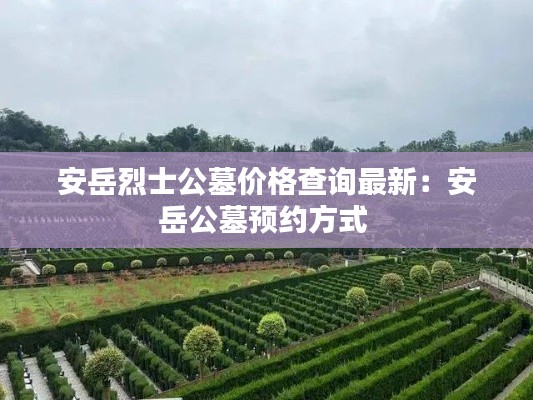 安岳烈士公墓价格查询最新:安岳公墓预约方式