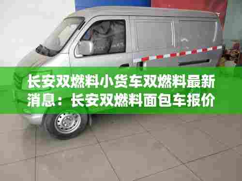 长安双燃料小货车双燃料最新消息:长安双燃料面包车报价