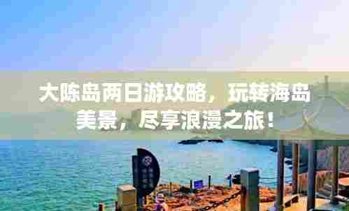 大陈岛两日游攻略,玩转海岛美景,尽享浪漫之旅!
