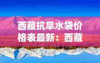 西藏抗旱水袋价格表最新:西藏的水