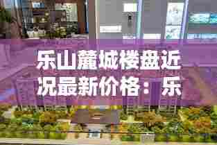 乐山麓城楼盘近况最新价格:乐山麓城山悦最新消息