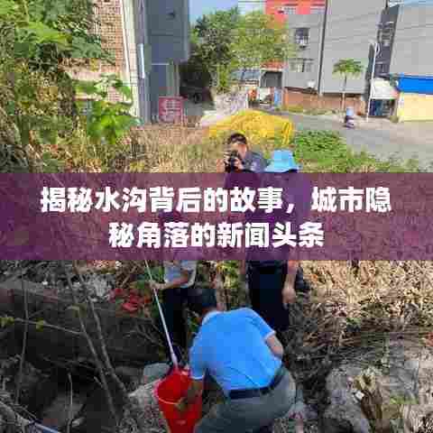 揭秘水沟背后的故事，城市隐秘角落的新闻头条