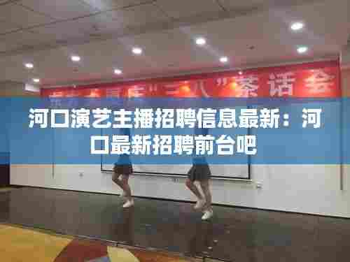 河口演艺主播招聘信息最新：河口最新招聘前台吧 