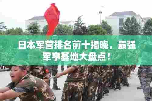 日本军营排名前十揭晓，最强军事基地大盘点！