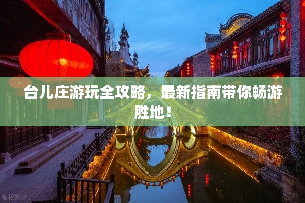 台儿庄游玩全攻略，最新指南带你畅游胜地！