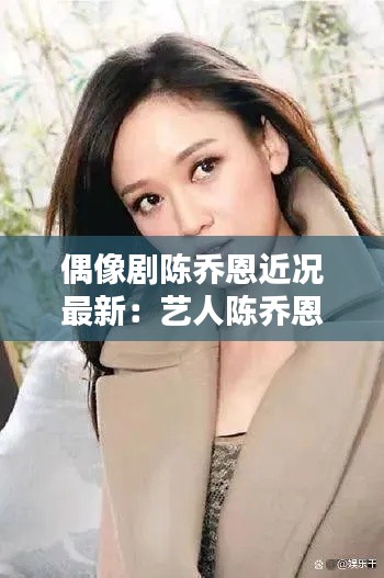 偶像剧陈乔恩近况最新:艺人陈乔恩