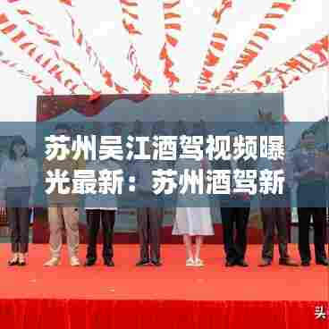 苏州吴江酒驾视频曝光最新：苏州酒驾新闻 