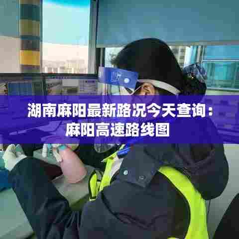 湖南麻阳最新路况今天查询:麻阳高速路线图