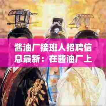 酱油厂接班人招聘信息最新:在酱油厂上班具体哪方面累