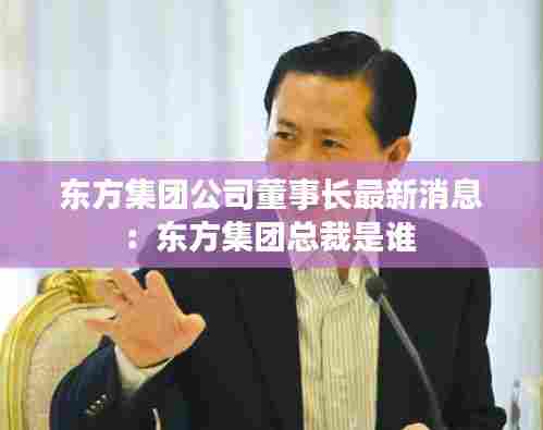 东方集团公司董事长最新消息:东方集团总裁是谁
