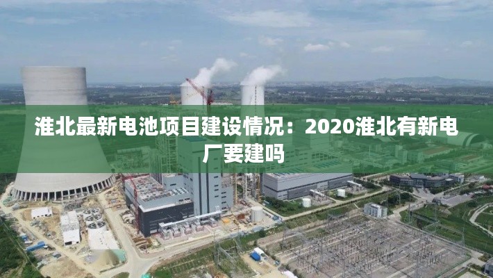 淮北最新电池项目建设情况：2020淮北有新电厂要建吗 