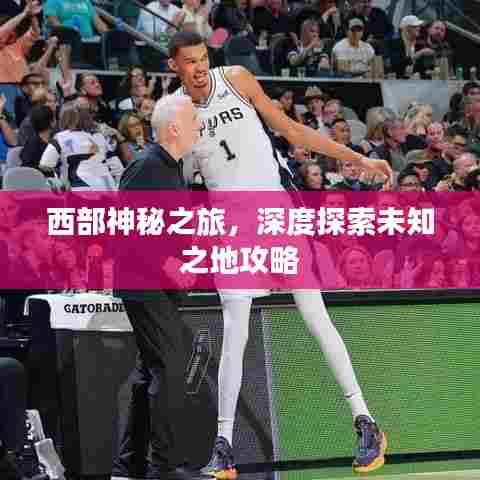 西部神秘之旅,深度探索未知之地攻略