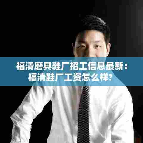 福清磨具鞋厂招工信息最新:福清鞋厂工资怎么样?