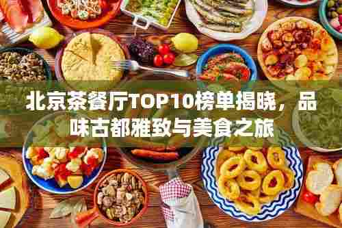 北京茶餐厅TOP10榜单揭晓,品味古都雅致与美食之旅