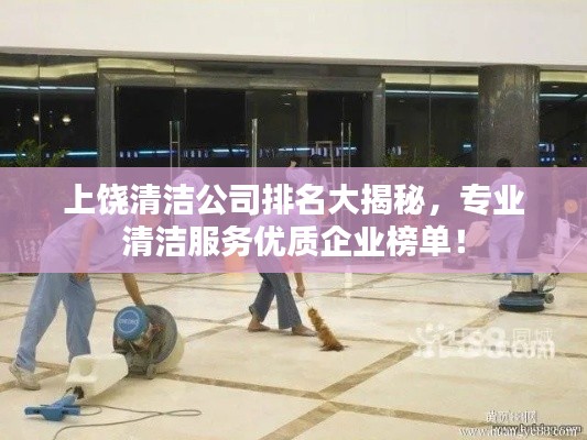 上饶清洁公司排名大揭秘，专业清洁服务优质企业榜单！