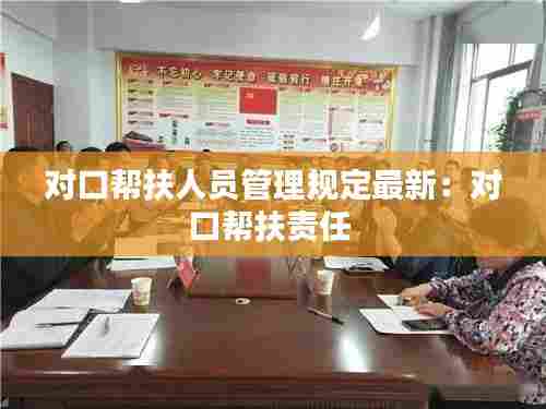 对口帮扶人员管理规定最新:对口帮扶责任