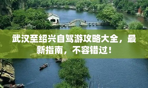 武汉至绍兴自驾游攻略大全,最新指南,不容错过!