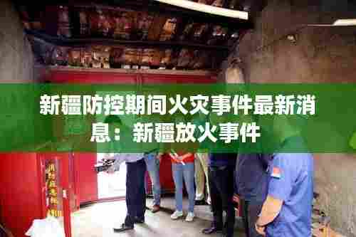 新疆防控期间火灾事件最新消息:新疆放火事件