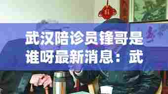 武汉陪诊员锋哥是谁呀最新消息：武汉陪都 