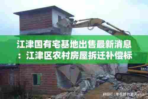 江津国有宅基地出售最新消息:江津区农村房屋拆迁补偿标准