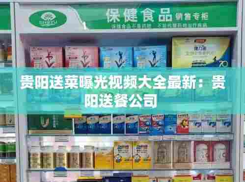 贵阳送菜曝光视频大全最新:贵阳送餐公司