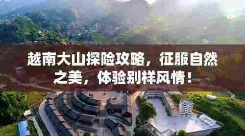 越南大山探险攻略,征服自然之美,体验别样风情!