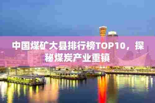 中国煤矿大县排行榜TOP10，探秘煤炭产业重镇