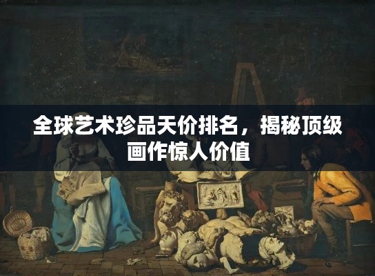 全球艺术珍品天价排名，揭秘顶级画作惊人价值