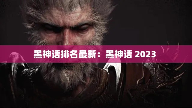 黑神话排名最新:黑神话 2023
