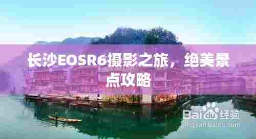 长沙EOSR6摄影之旅,绝美景点攻略