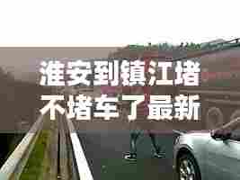 淮安到镇江堵不堵车了最新消息:淮安到镇江开车要多久