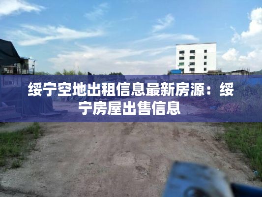 绥宁空地出租信息最新房源:绥宁房屋出售信息