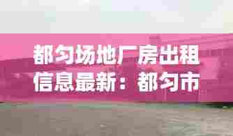 都匀场地厂房出租信息最新：都匀市工厂 
