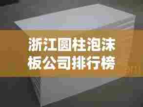浙江圆柱泡沫板公司排行榜揭晓,行业领军者榜单