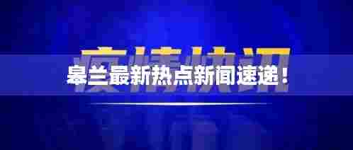 皋兰最新热点新闻速递!