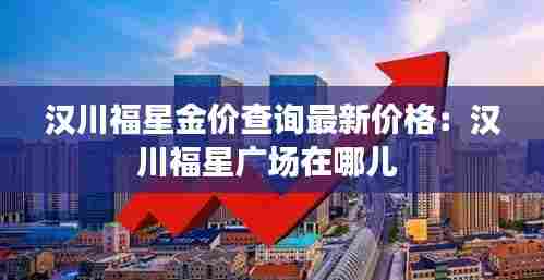 汉川福星金价查询最新价格:汉川福星广场在哪儿