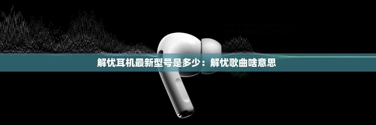 解忧耳机最新型号是多少:解忧歌曲啥意思