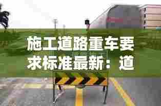 施工道路重车要求标准最新:道路施工用车