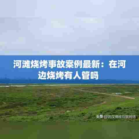 河滩烧烤事故案例最新：在河边烧烤有人管吗 