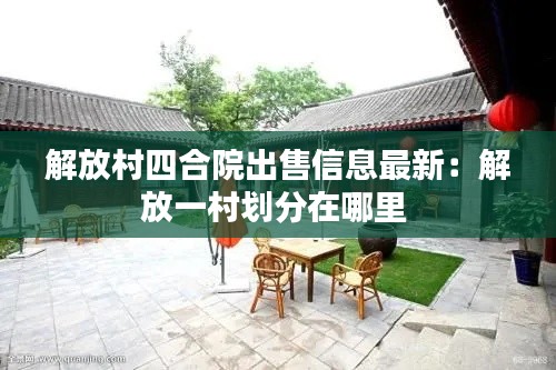 解放村四合院出售信息最新:解放一村划分在哪里