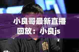 小良哥最新直播回放:小良js