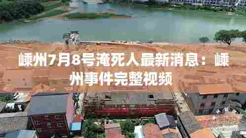 嵊州7月8号淹死人最新消息:嵊州事件完整视频