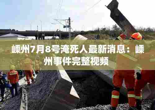 嵊州7月8号淹死人最新消息:嵊州事件完整视频