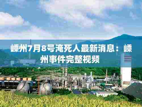 嵊州7月8号淹死人最新消息:嵊州事件完整视频