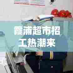 霞浦超市招工热潮来袭,职业发展的全新机遇等你来挑战!