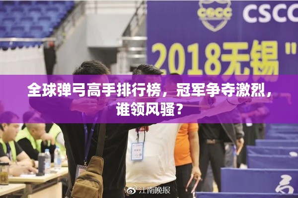 全球弹弓高手排行榜，冠军争夺激烈，谁领风骚？